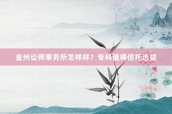 金州讼师事务所怎样样？专科值得信托选拔