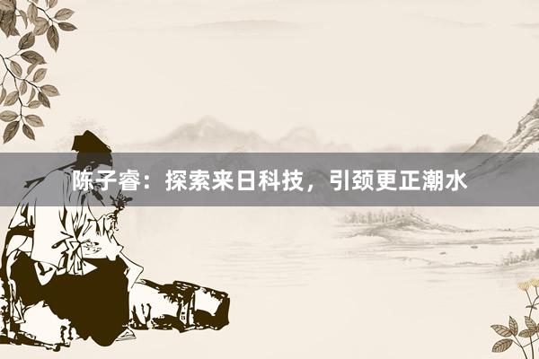 陈子睿：探索来日科技，引颈更正潮水
