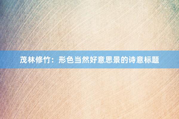 茂林修竹：形色当然好意思景的诗意标题