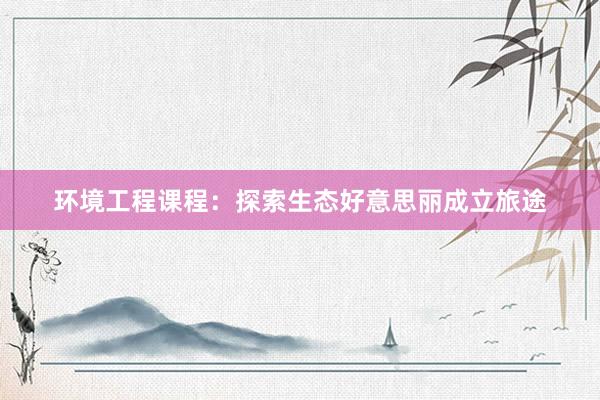 环境工程课程：探索生态好意思丽成立旅途