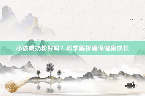 小孩喝奶粉好吗？科学解析确保健康成长