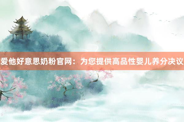 爱他好意思奶粉官网：为您提供高品性婴儿养分决议