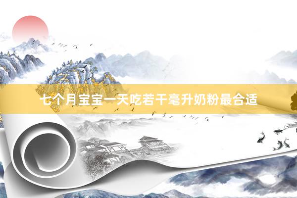 七个月宝宝一天吃若干毫升奶粉最合适
