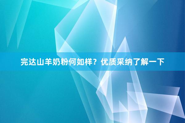 完达山羊奶粉何如样？优质采纳了解一下