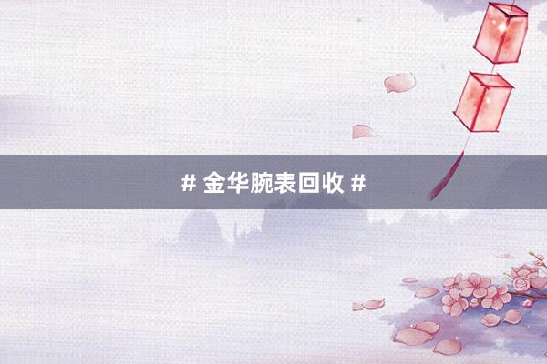 # 金华腕表回收 #