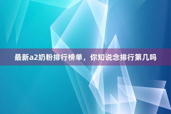最新a2奶粉排行榜单，你知说念排行第几吗