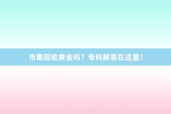 市集回收黄金吗？专科解答在这里！