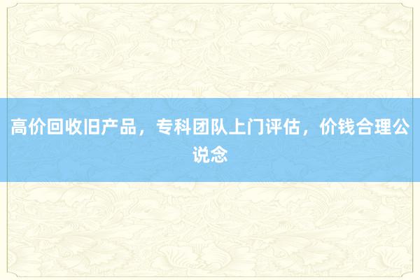 高价回收旧产品，专科团队上门评估，价钱合理公说念