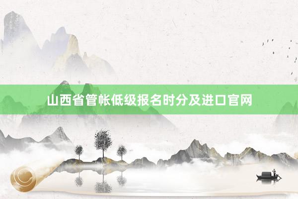 山西省管帐低级报名时分及进口官网