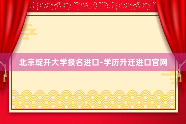 北京绽开大学报名进口-学历升迁进口官网