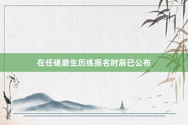 在任磋磨生历练报名时辰已公布
