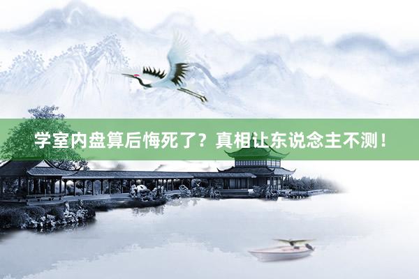学室内盘算后悔死了？真相让东说念主不测！