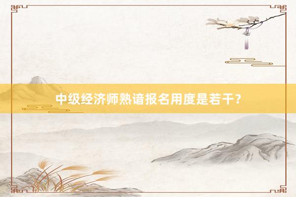 中级经济师熟谙报名用度是若干？