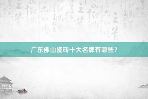 广东佛山瓷砖十大名牌有哪些？