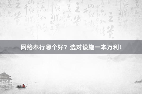 网络奉行哪个好？选对设施一本万利！