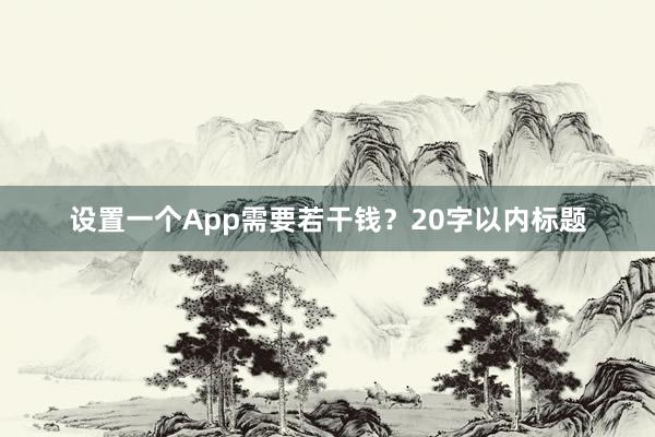 设置一个App需要若干钱？20字以内标题