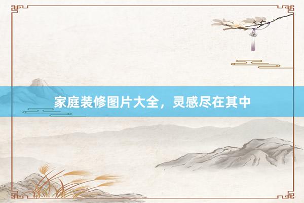 家庭装修图片大全，灵感尽在其中