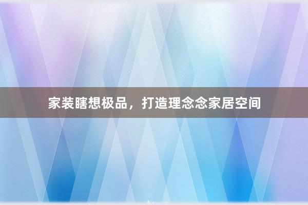 家装瞎想极品，打造理念念家居空间