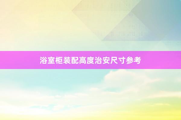 浴室柜装配高度治安尺寸参考