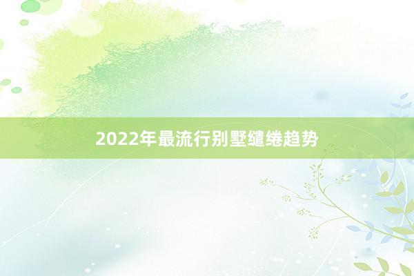 2022年最流行别墅缱绻趋势