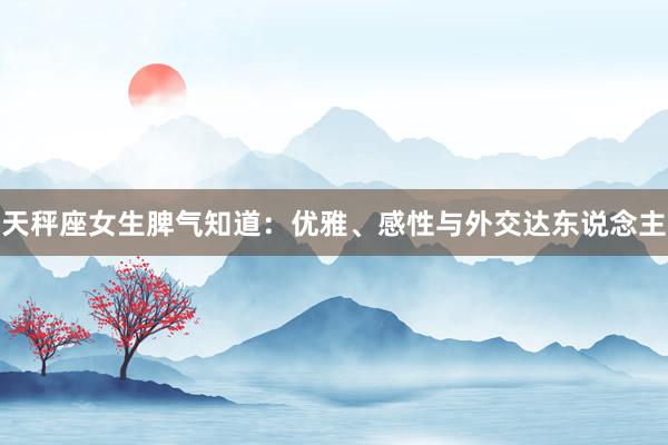 天秤座女生脾气知道：优雅、感性与外交达东说念主