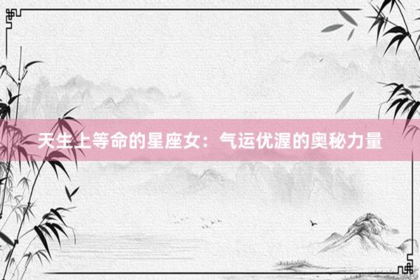 天生上等命的星座女：气运优渥的奥秘力量