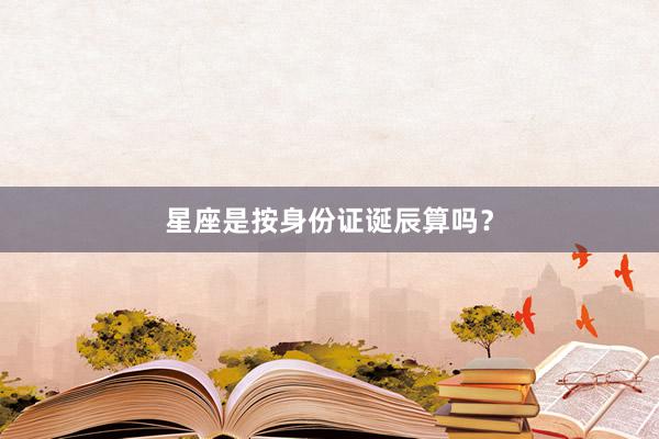 星座是按身份证诞辰算吗？