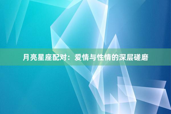 月亮星座配对：爱情与性情的深层磋磨