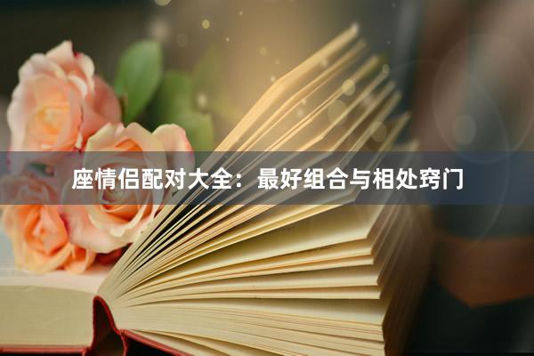 座情侣配对大全：最好组合与相处窍门