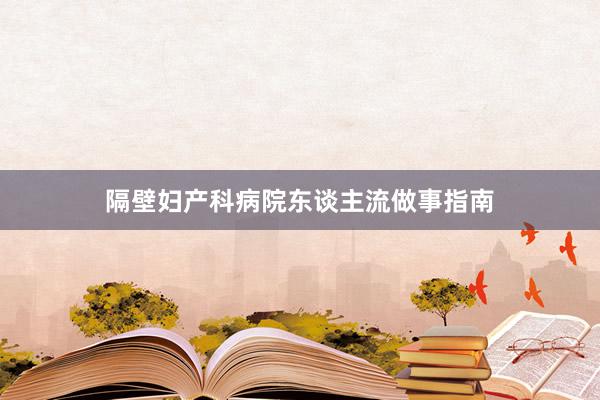 隔壁妇产科病院东谈主流做事指南
