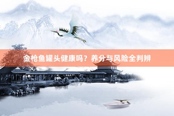 金枪鱼罐头健康吗？养分与风险全判辨
