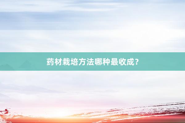 药材栽培方法哪种最收成？