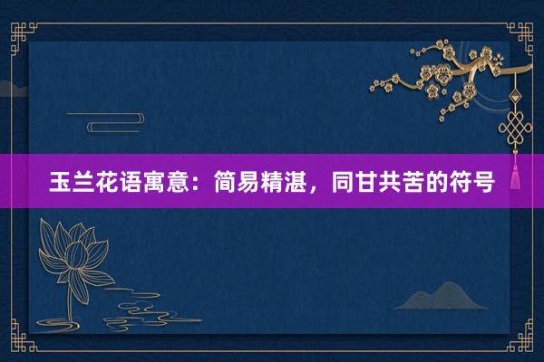 玉兰花语寓意：简易精湛，同甘共苦的符号