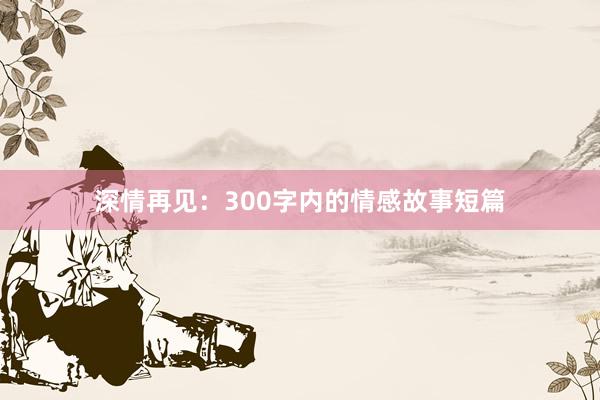 深情再见:300字内的情感故事短篇